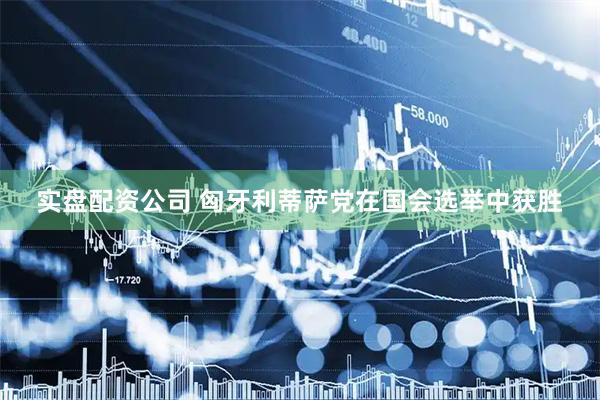 实盘配资公司 匈牙利蒂萨党在国会选举中获胜