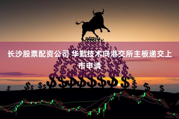 长沙股票配资公司 华勤技术向港交所主板递交上市申请