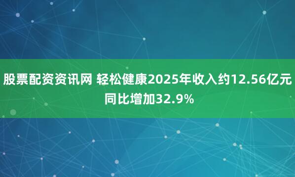 股票配资资讯网 轻松健康2025年收入约12.56亿元 同比增加32.9%