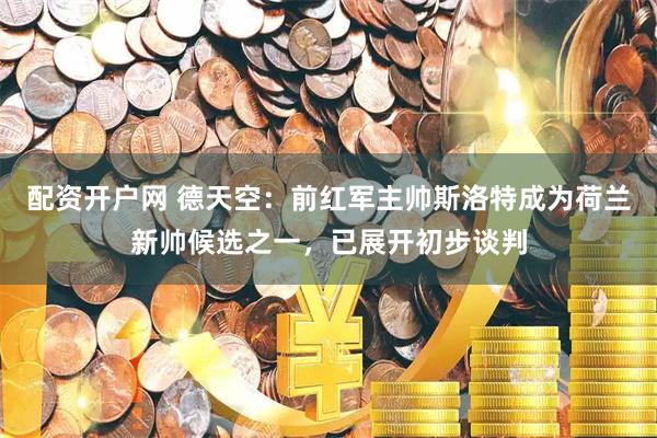 配资开户网 德天空：前红军主帅斯洛特成为荷兰新帅候选之一，已展开初步谈判