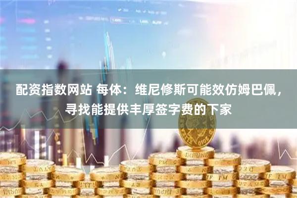 配资指数网站 每体：维尼修斯可能效仿姆巴佩，寻找能提供丰厚签字费的下家