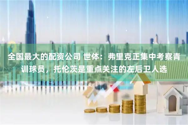 全国最大的配资公司 世体：弗里克正集中考察青训球员，托伦茨是重点关注的左后卫人选